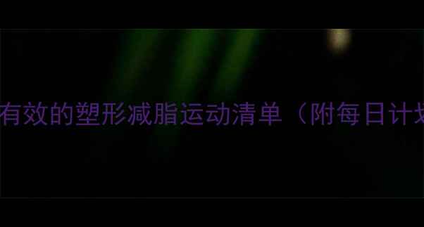 图片 女生必看！亲测有效的塑形减脂运动清单（附每日计划表+避坑指南）