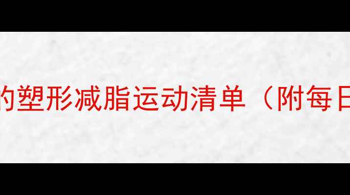 图片 女生必看！亲测有效的塑形减脂运动清单（附每日计划表+避坑指南）1