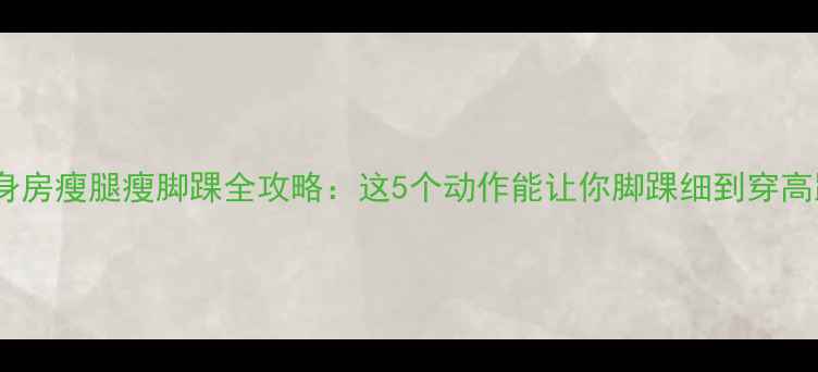 图片 女生必看！健身房瘦腿瘦脚踝全攻略：这5个动作能让你脚踝细到穿高跟鞋不卡脚！2
