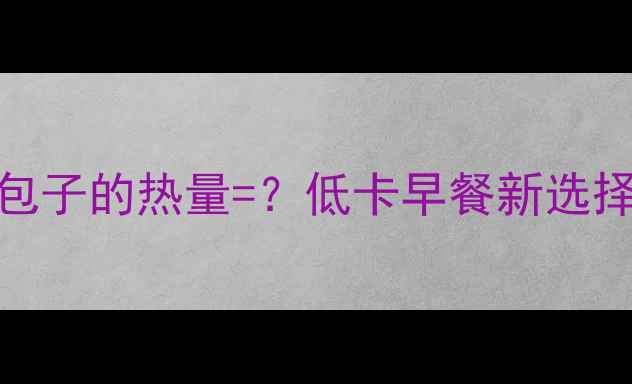 图片 女生必看！半个豆包子的热量=？低卡早餐新选择（附热量对比表）