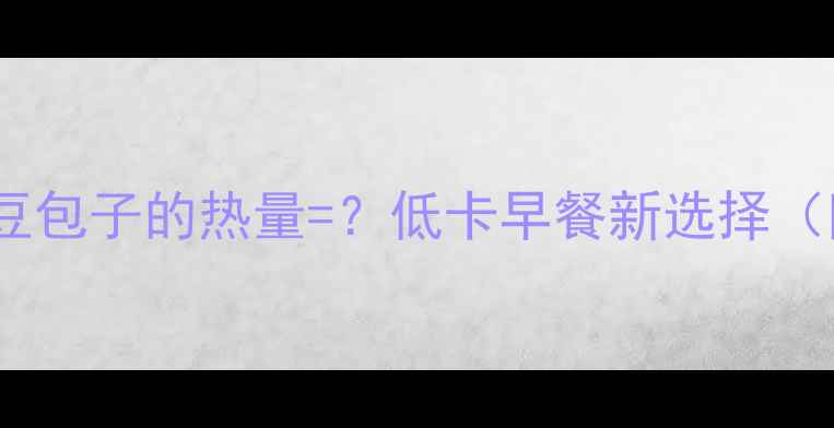 图片 女生必看！半个豆包子的热量=？低卡早餐新选择（附热量对比表）1