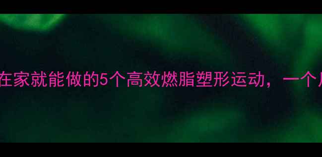 图片 女生必看！在家就能做的5个高效燃脂塑形运动，一个月甩肉10斤2