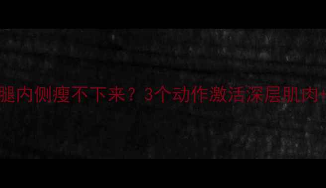 图片 女生必看！大腿内侧瘦不下来？3个动作激活深层肌肉+高效燃脂秘籍