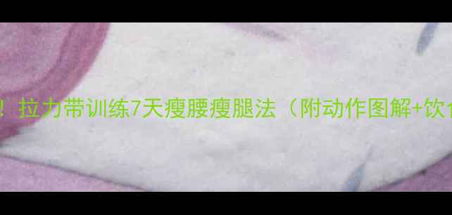 图片 女生必看！拉力带训练7天瘦腰瘦腿法（附动作图解+饮食方案）1