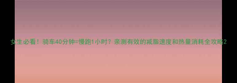 图片 女生必看！骑车40分钟=慢跑1小时？亲测有效的减脂速度和热量消耗全攻略2