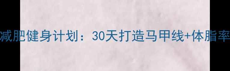 图片 女生新手减肥健身计划：30天打造马甲线+体脂率下降攻略