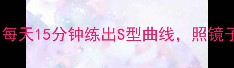 图片 女生柔韧减肥法｜每天15分钟练出S型曲线，照镜子都忍不住心动！2