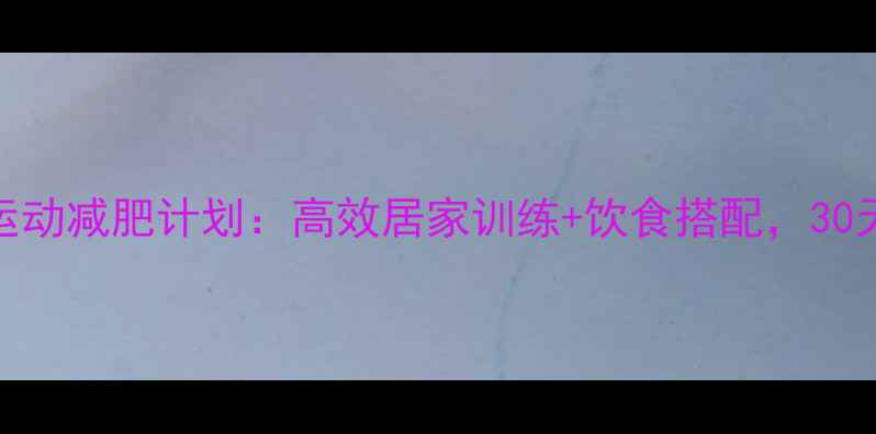 图片 女生瘦全身的运动减肥计划：高效居家训练+饮食搭配，30天塑造理想身材