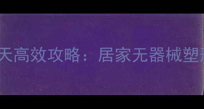 图片 女生瘦大腿小腿的7天高效攻略：居家无器械塑形+肌肉紧致全指南1