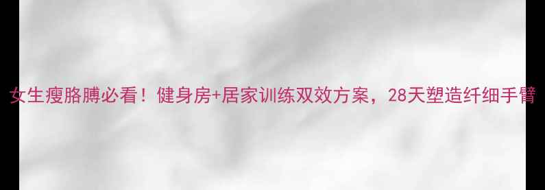 图片 女生瘦胳膊必看！健身房+居家训练双效方案，28天塑造纤细手臂