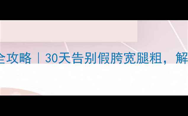 图片 女生瘦腿塑形全攻略｜30天告别假胯宽腿粗，解锁漫画腿秘诀2