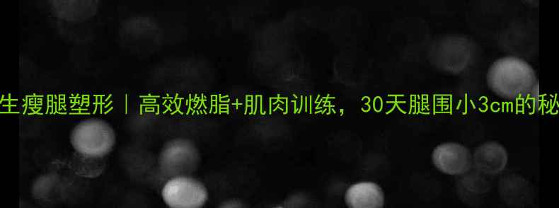 图片 女生瘦腿塑形｜高效燃脂+肌肉训练，30天腿围小3cm的秘诀