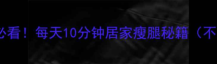 图片 女生瘦腿懒人必看！每天10分钟居家瘦腿秘籍（不运动不节食）1