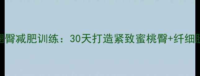 图片 女生瘦腿翘臀减肥训练：30天打造紧致蜜桃臀+纤细腿型全攻略