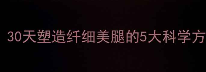图片 女生瘦腿黄金法则：30天塑造纤细美腿的5大科学方法（附详细教程）1