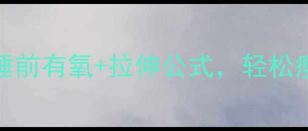 图片 女生睡前30分钟燃脂运动｜睡前有氧+拉伸公式，轻松瘦出小蛮腰（附动作图解）✨