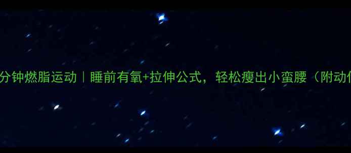 图片 女生睡前30分钟燃脂运动｜睡前有氧+拉伸公式，轻松瘦出小蛮腰（附动作图解）✨2