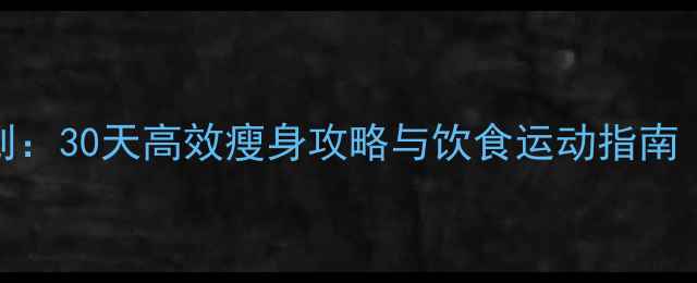 图片 女生科学减脂计划：30天高效瘦身攻略与饮食运动指南（附详细执行表）