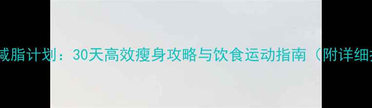 图片 女生科学减脂计划：30天高效瘦身攻略与饮食运动指南（附详细执行表）1