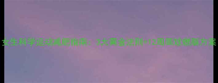 图片 女生科学运动减肥指南：3大黄金法则+12周高效燃脂方案