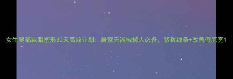 图片 女生腿部减脂塑形30天高效计划：居家无器械懒人必备，紧致线条+改善假胯宽1