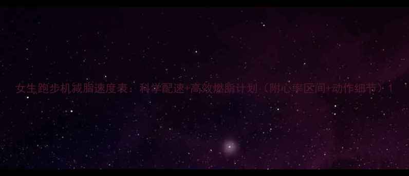 图片 女生跑步机减脂速度表：科学配速+高效燃脂计划（附心率区间+动作细节）1