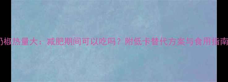 图片 奶椒热量大：减肥期间可以吃吗？附低卡替代方案与食用指南2