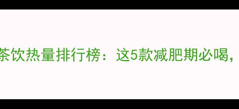图片 奶茶店低卡茶饮热量排行榜：这5款减肥期必喝，附避坑指南