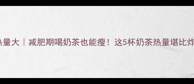 图片 奶茶热量大｜减肥期喝奶茶也能瘦！这5杯奶茶热量堪比炸鸡！1