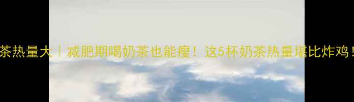 图片 奶茶热量大｜减肥期喝奶茶也能瘦！这5杯奶茶热量堪比炸鸡！2