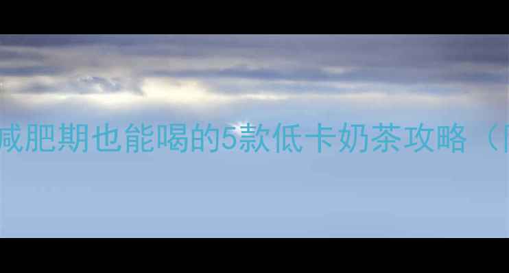 图片 奶茶热量表｜减肥期也能喝的5款低卡奶茶攻略（附避坑指南）2