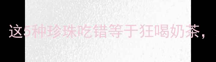 图片 奶茶珍珠热量惊呆！这5种珍珠吃错等于狂喝奶茶，减肥必看避坑指南1