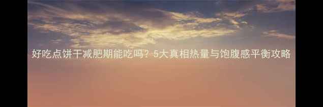 图片 好吃点饼干减肥期能吃吗？5大真相热量与饱腹感平衡攻略
