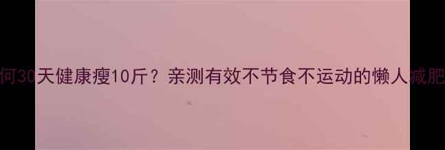 图片 如何30天健康瘦10斤？亲测有效不节食不运动的懒人减肥法