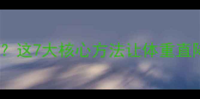 图片 如何30天科学瘦身不反弹？这7大核心方法让体重直降5kg（附食谱+运动表）2