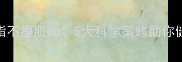 图片 如何减脂不瘦肌肉？5大科学策略助你健康塑形