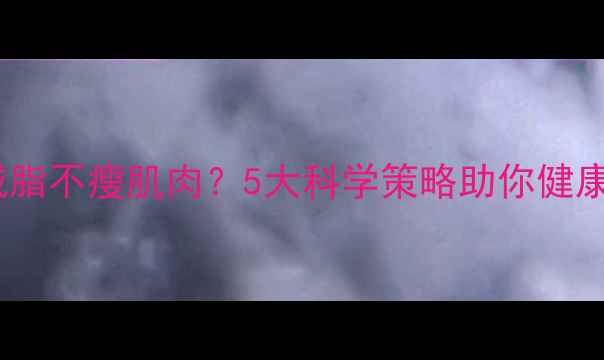 图片 如何减脂不瘦肌肉？5大科学策略助你健康塑形2