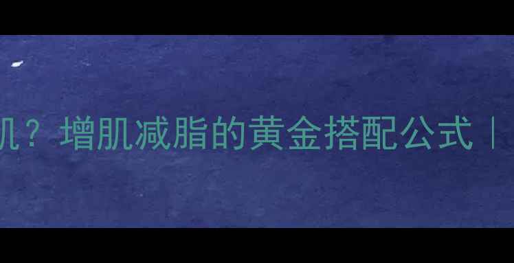 图片 如何减脂同时增肌？增肌减脂的黄金搭配公式｜附详细执行指南2