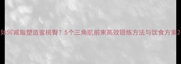 图片 如何减脂塑造蜜桃臀？5个三角肌前束高效锻炼方法与饮食方案2