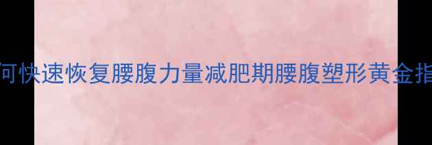 图片 如何快速恢复腰腹力量减肥期腰腹塑形黄金指南