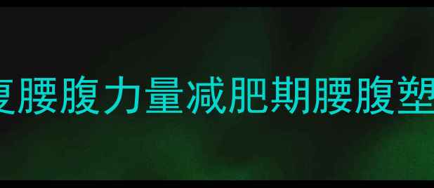 图片 如何快速恢复腰腹力量减肥期腰腹塑形黄金指南1