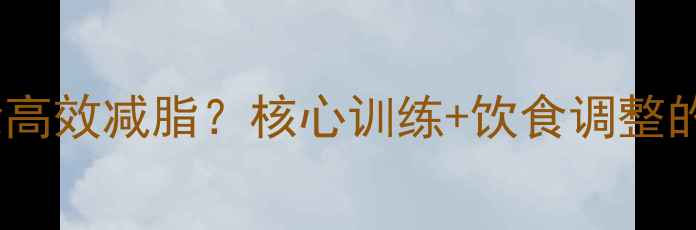 图片 如何用腹肌轮高效减脂？核心训练+饮食调整的7天塑形指南