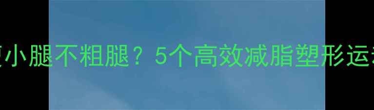 图片 如何瘦小腿不粗腿？5个高效减脂塑形运动推荐