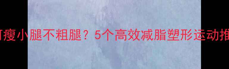图片 如何瘦小腿不粗腿？5个高效减脂塑形运动推荐2