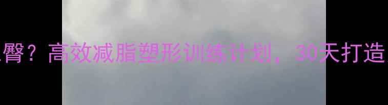 图片 如何瘦腿翘臀？高效减脂塑形训练计划，30天打造紧致蜜桃臀