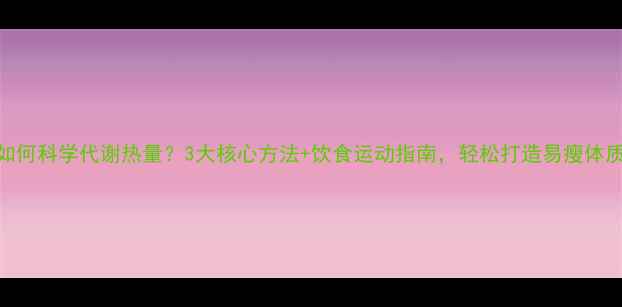 图片 如何科学代谢热量？3大核心方法+饮食运动指南，轻松打造易瘦体质