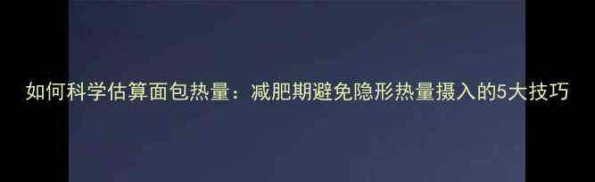 图片 如何科学估算面包热量：减肥期避免隐形热量摄入的5大技巧