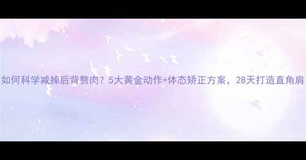 图片 如何科学减掉后背赘肉？5大黄金动作+体态矫正方案，28天打造直角肩