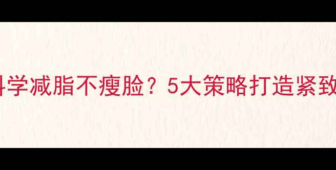 图片 如何科学减脂不瘦脸？5大策略打造紧致小V脸