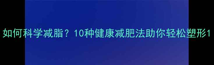图片 如何科学减脂？10种健康减肥法助你轻松塑形1